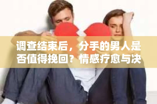 调查结束后，分手的男人是否值得挽回？情感疗愈与决策之路