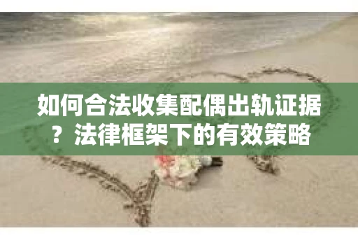 如何合法收集配偶出轨证据？法律框架下的有效策略