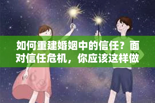 如何重建婚姻中的信任？面对信任危机，你应该这样做