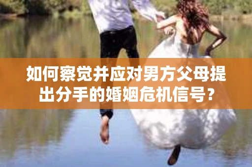 如何察觉并应对男方父母提出分手的婚姻危机信号？