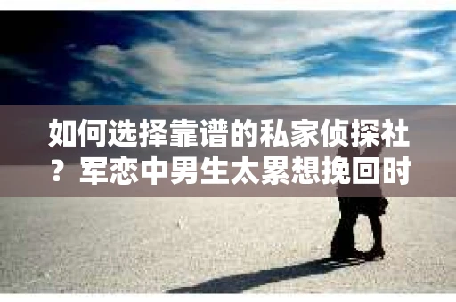 如何选择靠谱的私家侦探社？军恋中男生太累想挽回时怎么办？