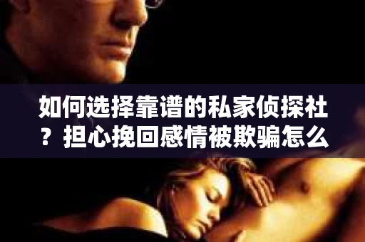 如何选择靠谱的私家侦探社?担心挽回感情被欺骗怎么办? 如何选择靠谱的私家侦探社?担心挽回感情被欺骗怎么办?