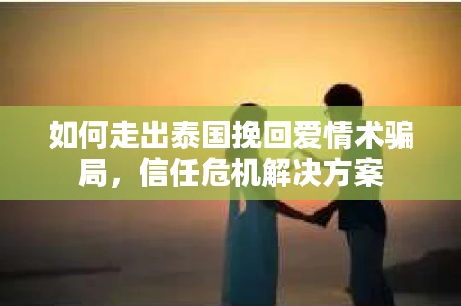 如何走出泰国挽回爱情术骗局，信任危机解决方案