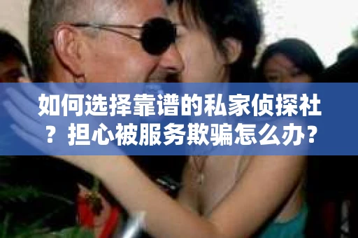 如何选择靠谱的私家侦探社？担心被服务欺骗怎么办？