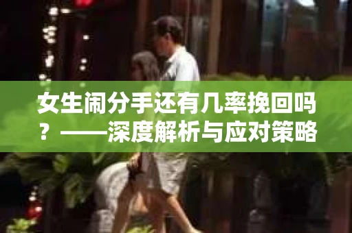 女生闹分手还有几率挽回吗？——深度解析与应对策略