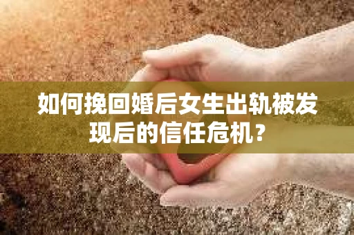 如何挽回婚后女生出轨被发现后的信任危机？