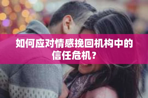 如何应对情感挽回机构中的信任危机？