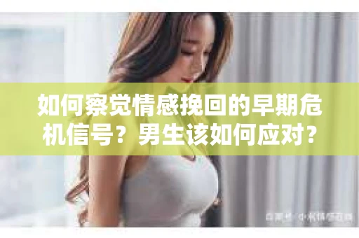 如何察觉情感挽回的早期危机信号？男生该如何应对？