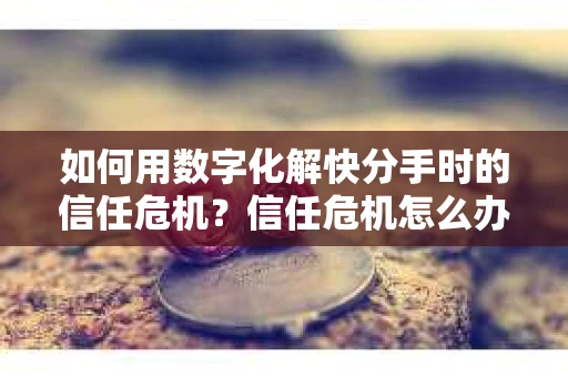 如何用数字化解快分手时的信任危机？信任危机怎么办？