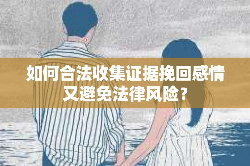 如何合法收集证据挽回感情又避免法律风险？