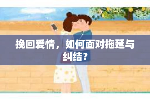 挽回爱情,如何面对拖延与纠结? 挽回爱情,如何面对拖延与纠结?