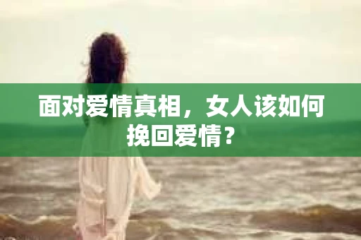 面对爱情真相，女人该如何挽回爱情？