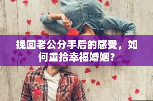 挽回老公分手后的感受，如何重拾幸福婚姻？