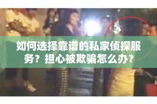 如何选择靠谱的私家侦探服务？担心被欺骗怎么办？