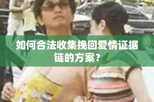 如何合法收集挽回爱情证据链的方案？