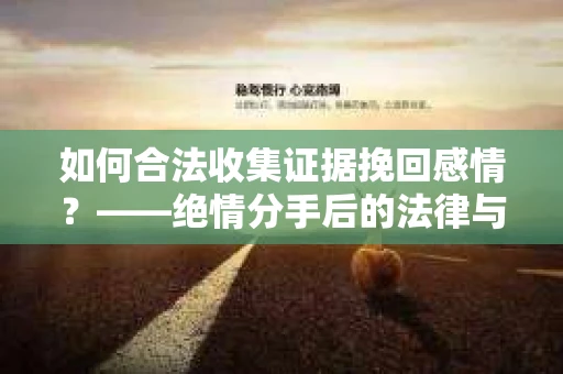 如何合法收集证据挽回感情？——绝情分手后的法律与取证策略