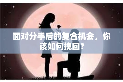 面对分手后的复合机会，你该如何挽回？