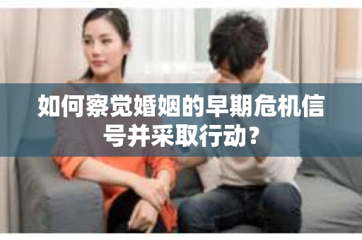 如何察觉婚姻的早期危机信号并采取行动？
