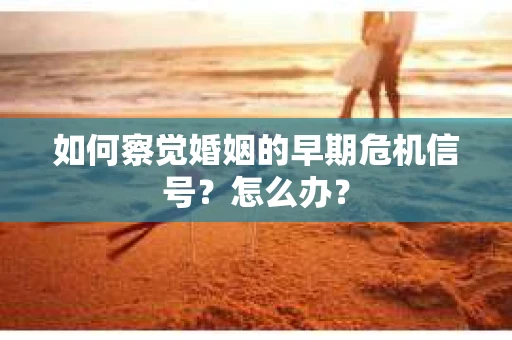 如何察觉婚姻的早期危机信号？怎么办？