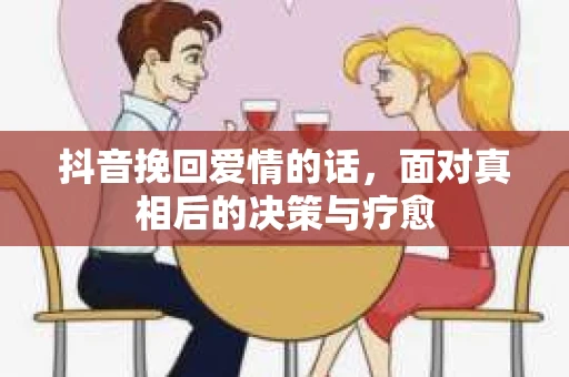 抖音挽回爱情的话，面对真相后的决策与疗愈