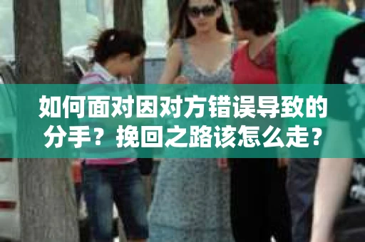 如何面对因对方错误导致的分手？挽回之路该怎么走？