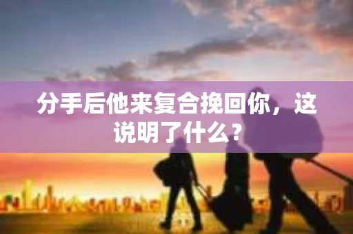 分手后他来复合挽回你，这说明了什么？