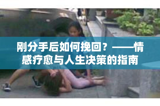 刚分手后如何挽回？——情感疗愈与人生决策的指南
