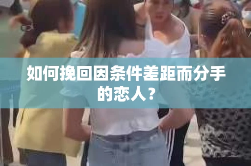 如何挽回因条件差距而分手的恋人？