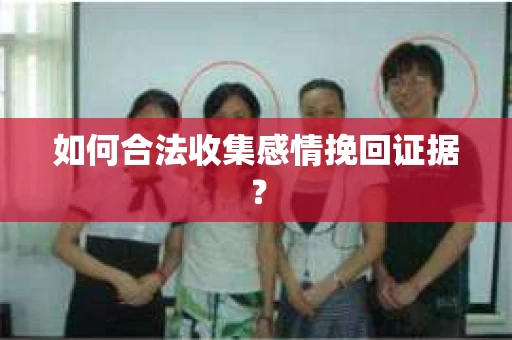如何合法收集感情挽回证据？