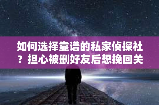 如何选择靠谱的私家侦探社？担心被删好友后想挽回关系怎么办？