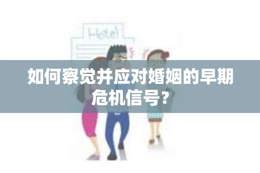 如何察觉并应对婚姻的早期危机信号？