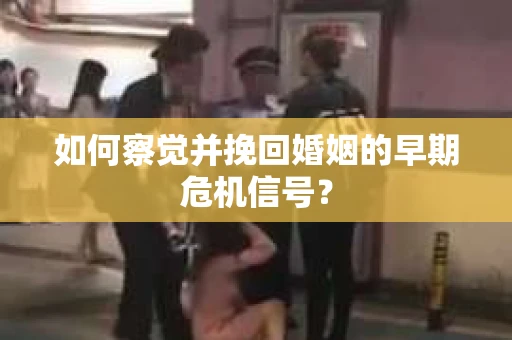 如何察觉并挽回婚姻的早期危机信号？