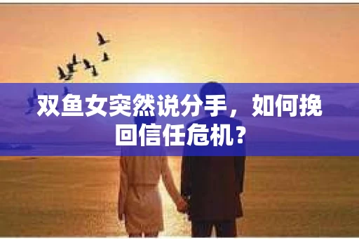 双鱼女突然说分手，如何挽回信任危机？