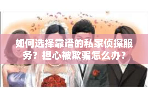 如何选择靠谱的私家侦探服务？担心被欺骗怎么办？