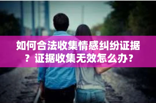 如何合法收集情感纠纷证据？证据收集无效怎么办？