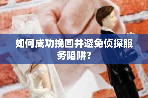 如何成功挽回并避免侦探服务陷阱？