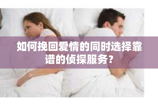 如何挽回爱情的同时选择靠谱的侦探服务？