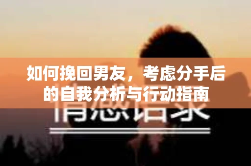 如何挽回男友，考虑分手后的自我分析与行动指南