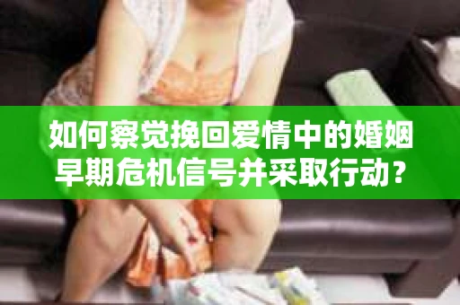 如何察觉挽回爱情中的婚姻早期危机信号并采取行动？