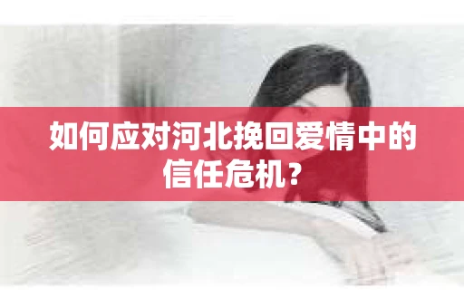 如何应对河北挽回爱情中的信任危机？