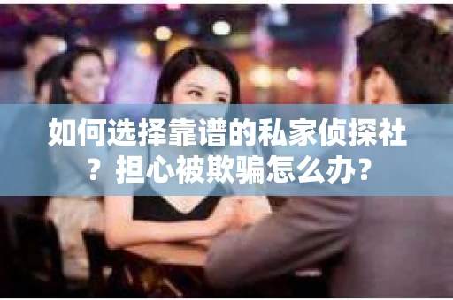 如何选择靠谱的私家侦探社？担心被欺骗怎么办？