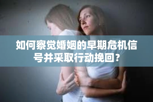 如何察觉婚姻的早期危机信号并采取行动挽回？