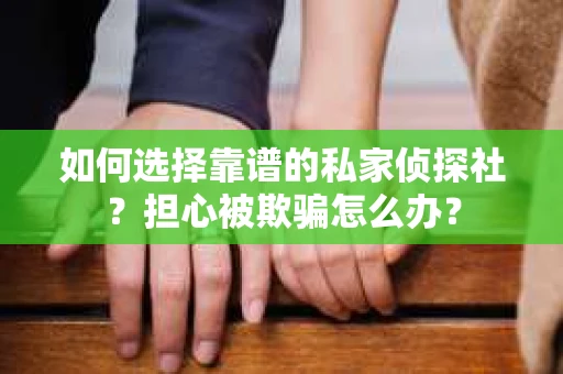 如何选择靠谱的私家侦探社？担心被欺骗怎么办？