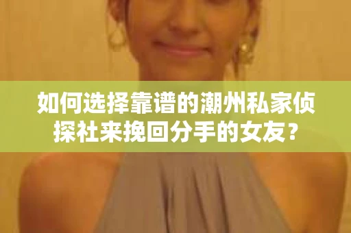 如何选择靠谱的潮州私家侦探社来挽回分手的女友？