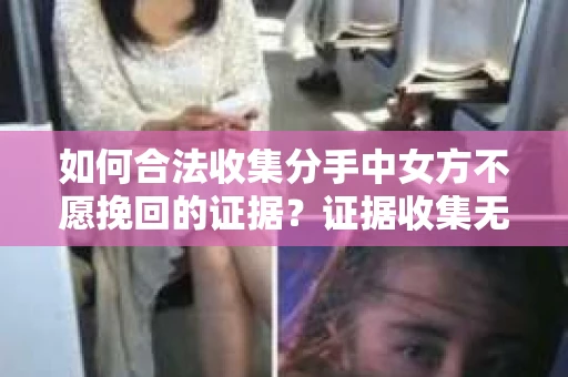 如何合法收集分手中女方不愿挽回的证据？证据收集无效怎么办？