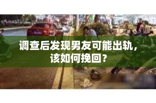 调查后发现男友可能出轨，该如何挽回？