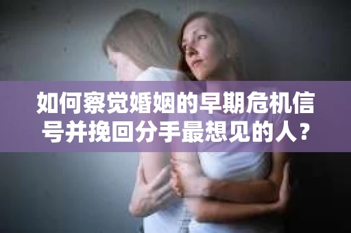 如何察觉婚姻的早期危机信号并挽回分手最想见的人？