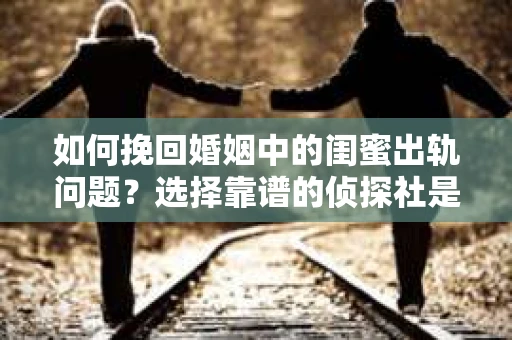 如何挽回婚姻中的闺蜜出轨问题？选择靠谱的侦探社是关键