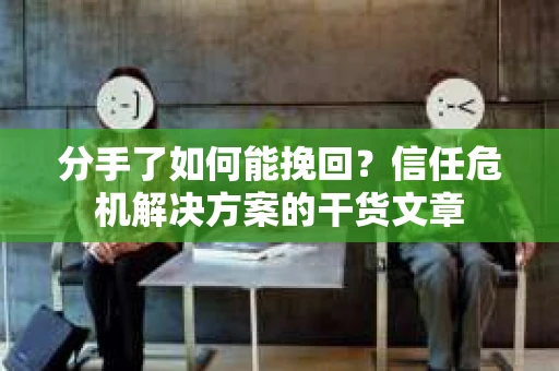 分手了如何能挽回？信任危机解决方案的干货文章