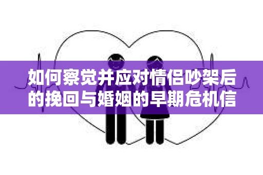 如何察觉并应对情侣吵架后的挽回与婚姻的早期危机信号？